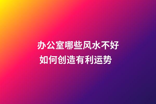 办公室哪些风水不好 如何创造有利运势